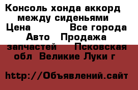 Консоль хонда аккорд 7 между сиденьями › Цена ­ 1 999 - Все города Авто » Продажа запчастей   . Псковская обл.,Великие Луки г.